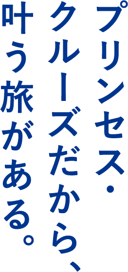 プリンセス・クルーズだから、叶う旅がある。
