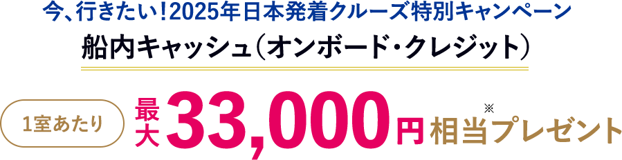 今、行きたい！2025年日本発着クルーズ特別キャンペーン 船内キャッシュ（オンボード・クレジット） 1室あたり最⼤33,000円相当プレゼント